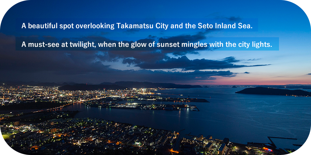 A beautiful spot overlooking Takamatsu City and the Seto Inland Sea. A must-see at twilight, when the glow of sunset mingles with the city lights.