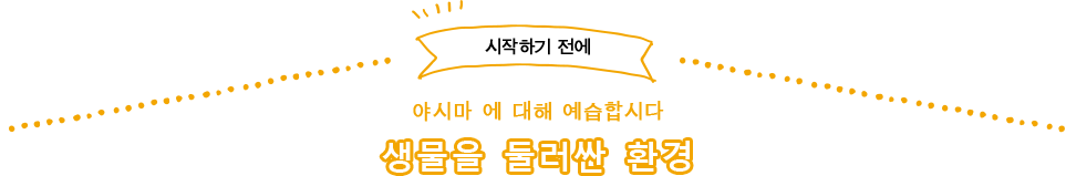 시작하기 전에 야시마 에 대해 예습합시다 생물을 둘러싼 환경